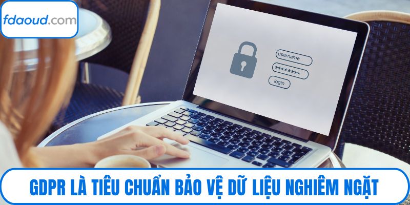 GDPR là tiêu chuẩn bảo vệ dữ liệu nghiêm ngặt